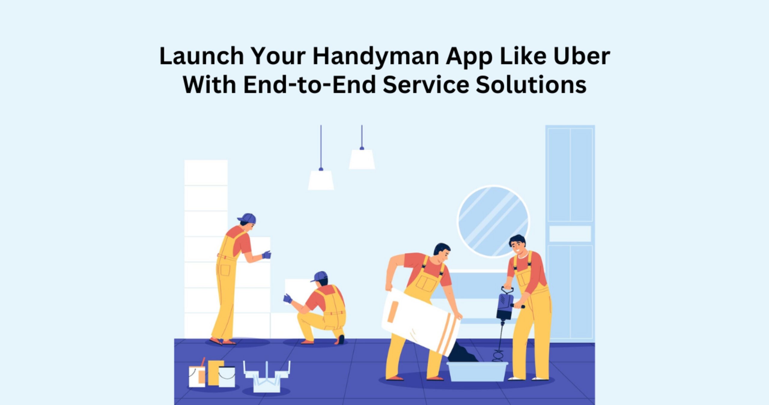 Launch Your Handyman App Like Uber With End-to-End Service Solutions